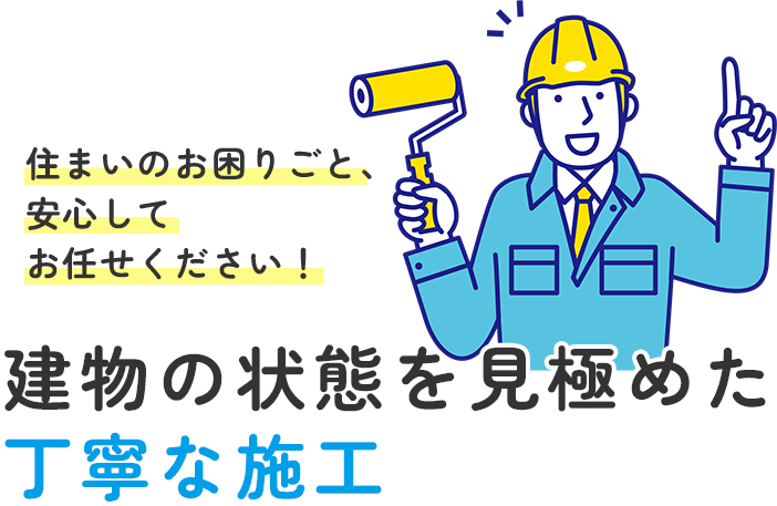 住まいのお困りごと、安心してお任せください 建物の状態を見極めた、丁寧な施工
